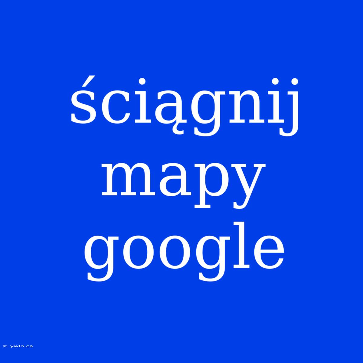 Ściągnij Mapy Google