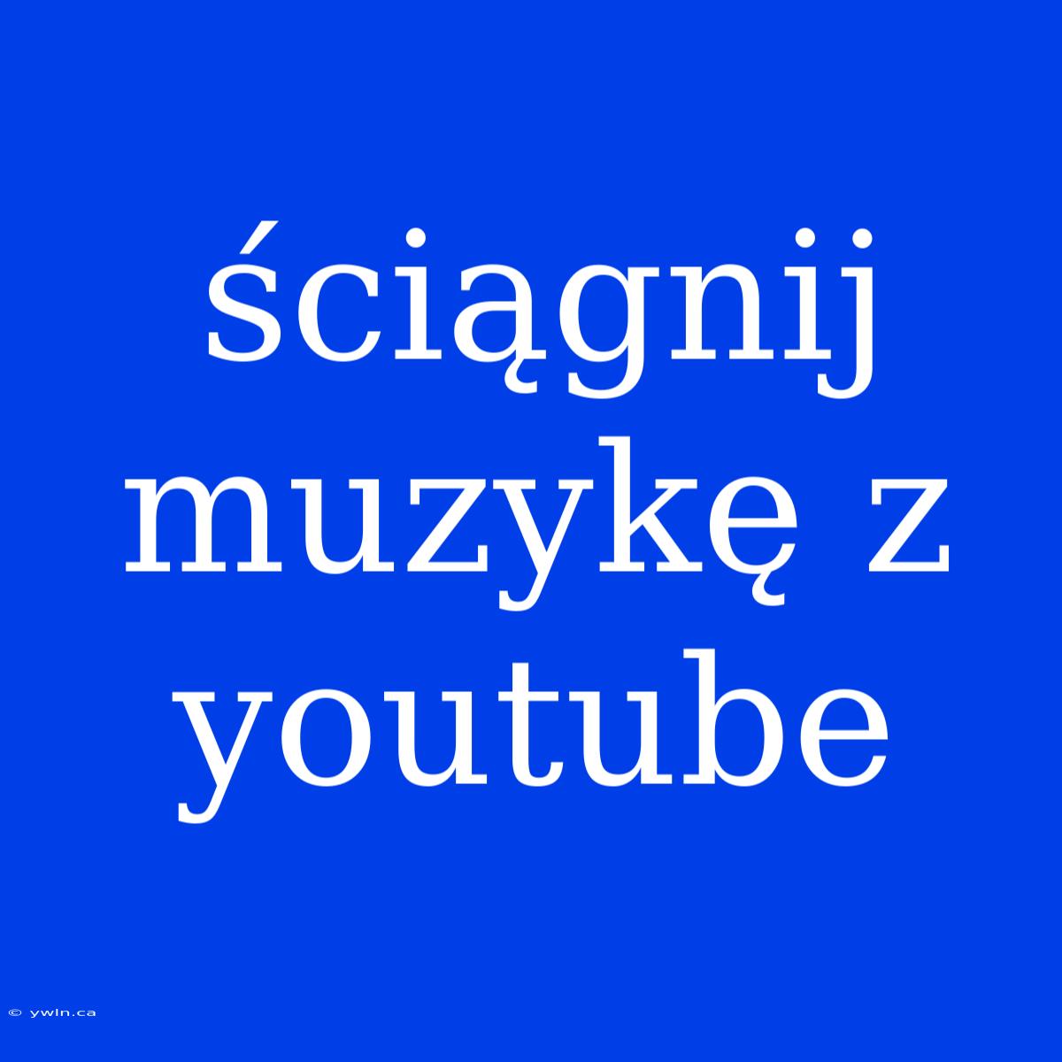 Ściągnij Muzykę Z Youtube