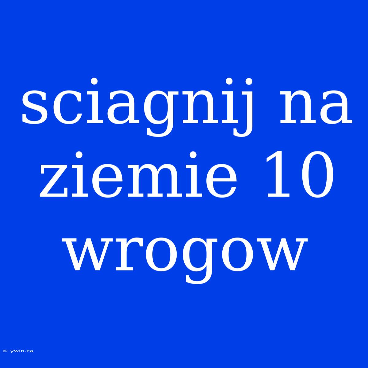 Sciagnij Na Ziemie 10 Wrogow