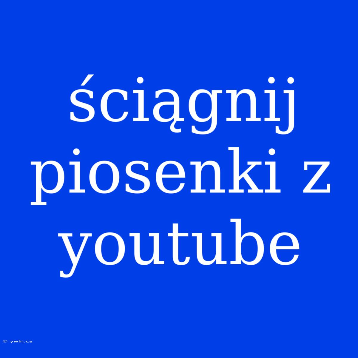 Ściągnij Piosenki Z Youtube