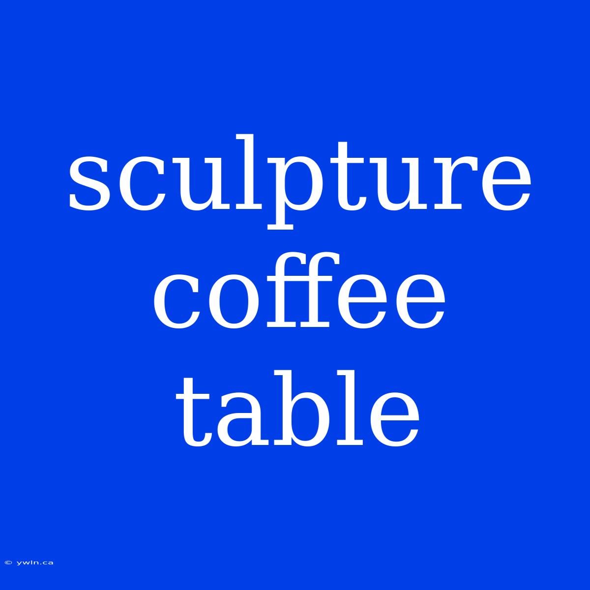 Sculpture Coffee Table