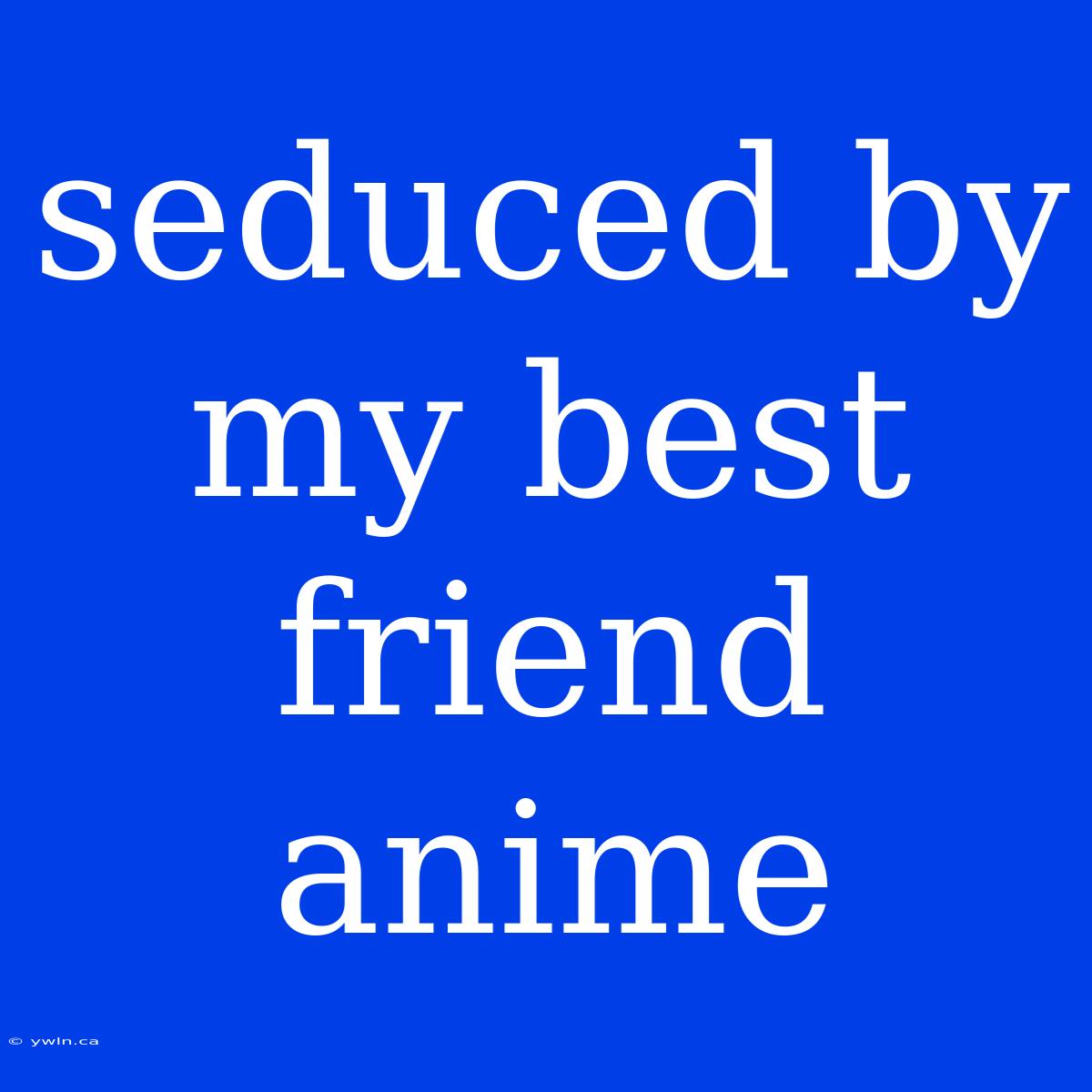 Seduced By My Best Friend Anime