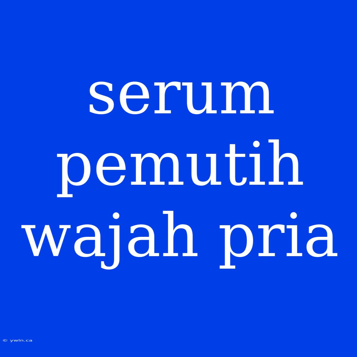 Serum Pemutih Wajah Pria