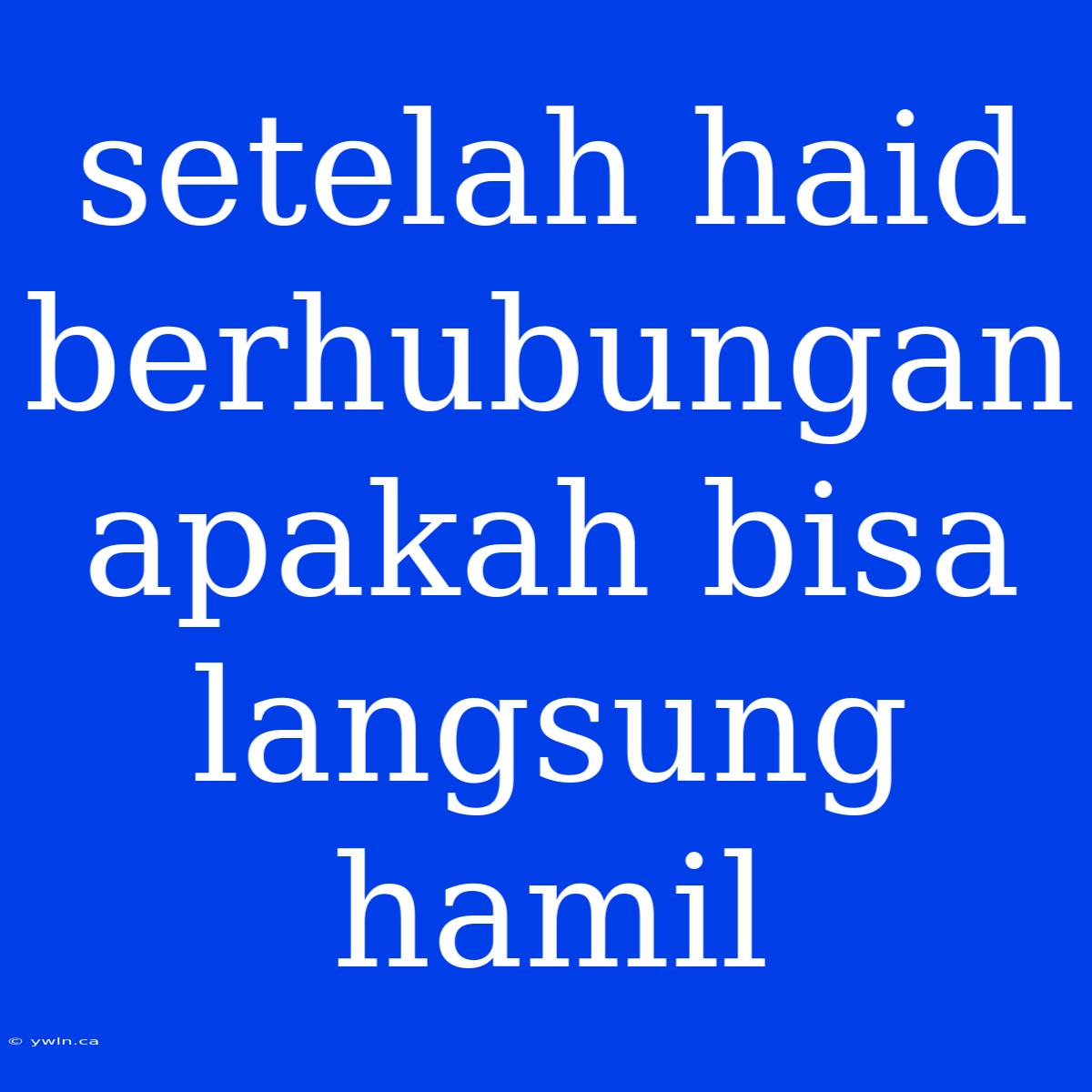 Setelah Haid Berhubungan Apakah Bisa Langsung Hamil