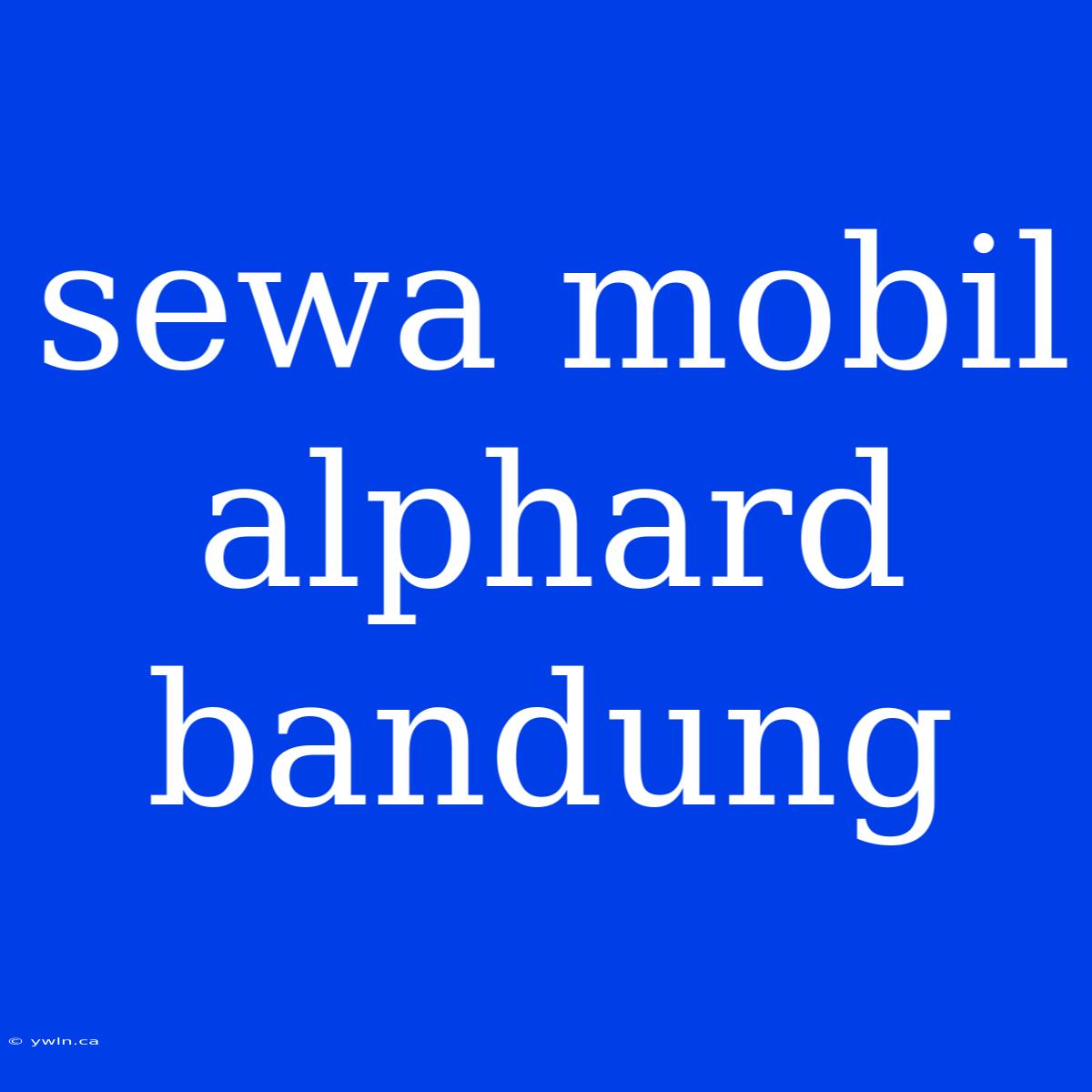 Sewa Mobil Alphard Bandung