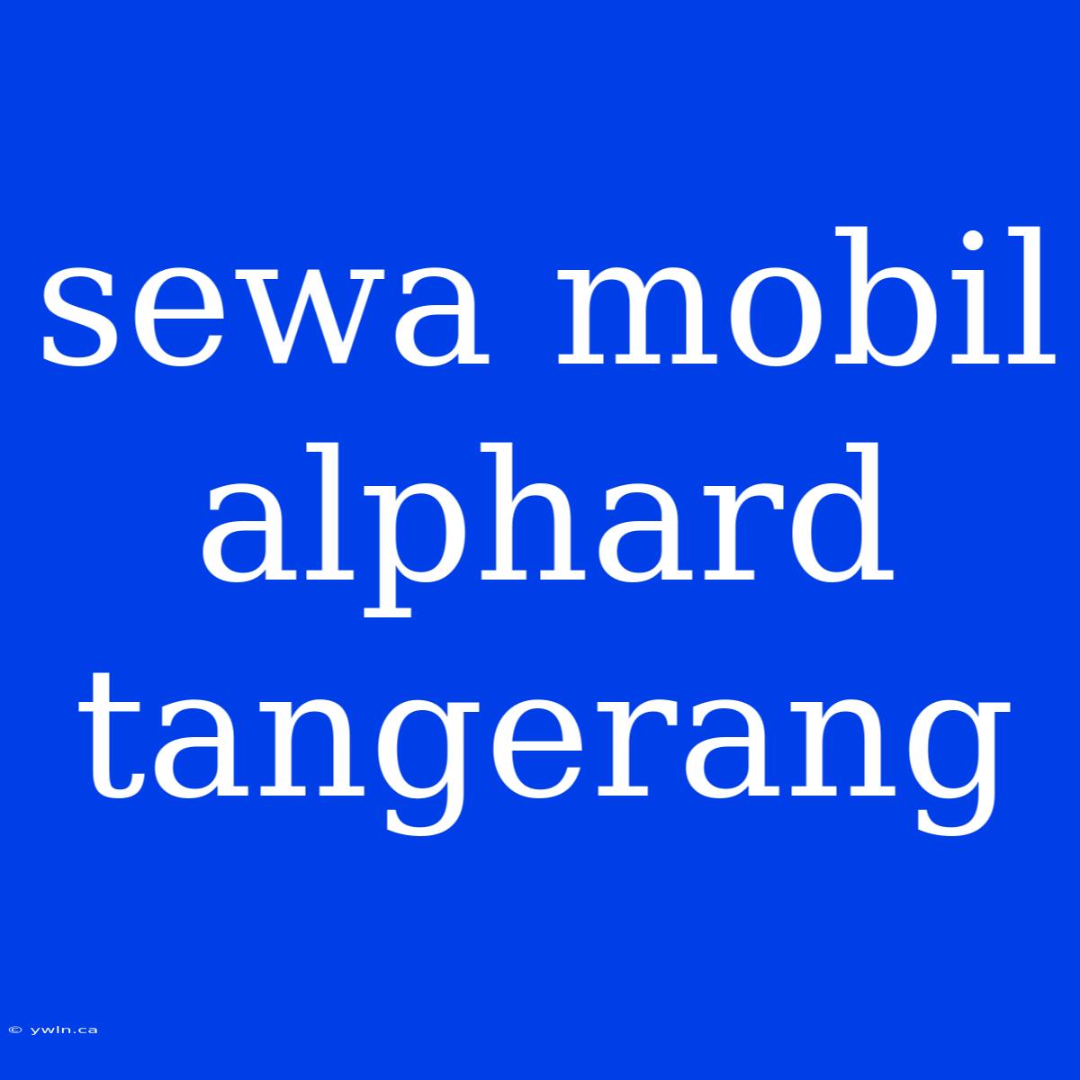 Sewa Mobil Alphard Tangerang