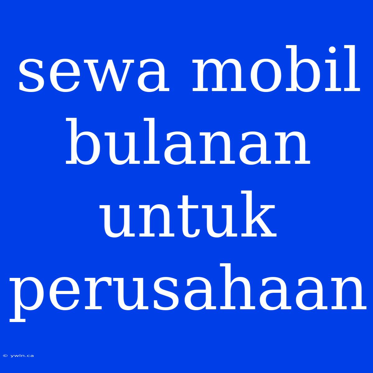 Sewa Mobil Bulanan Untuk Perusahaan