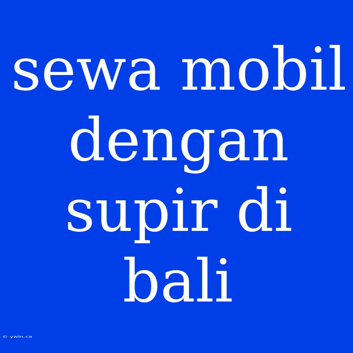 Sewa Mobil Dengan Supir Di Bali