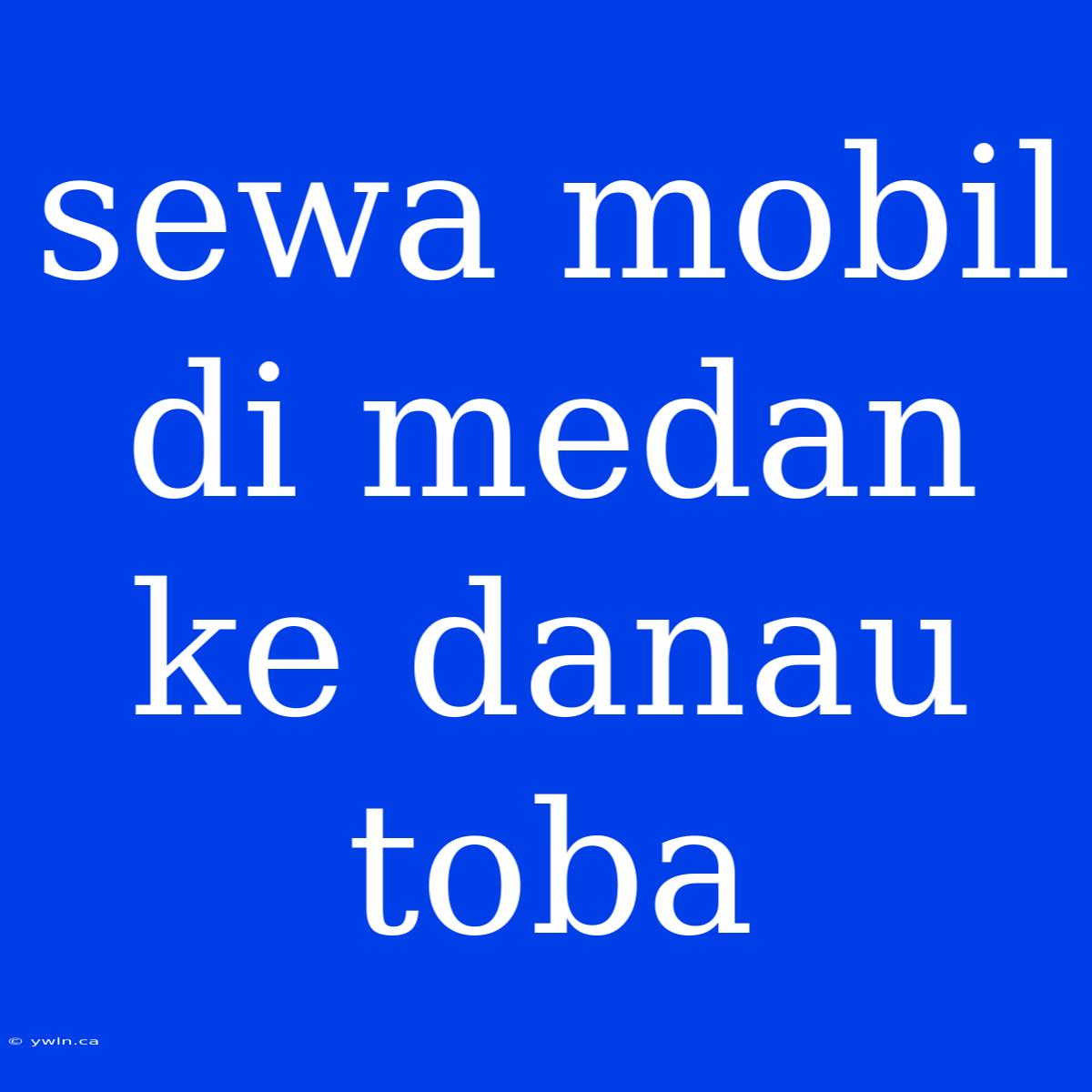 Sewa Mobil Di Medan Ke Danau Toba