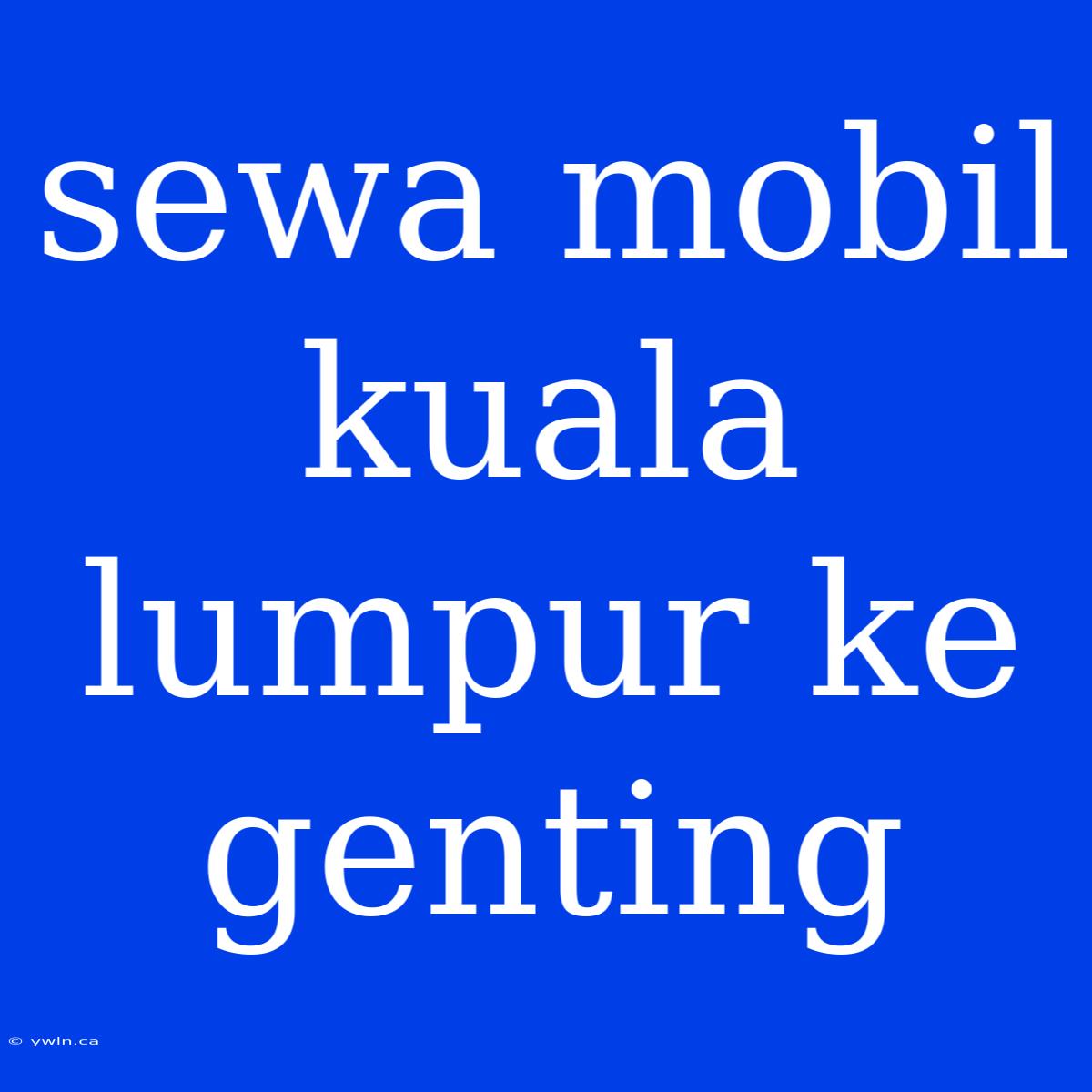 Sewa Mobil Kuala Lumpur Ke Genting