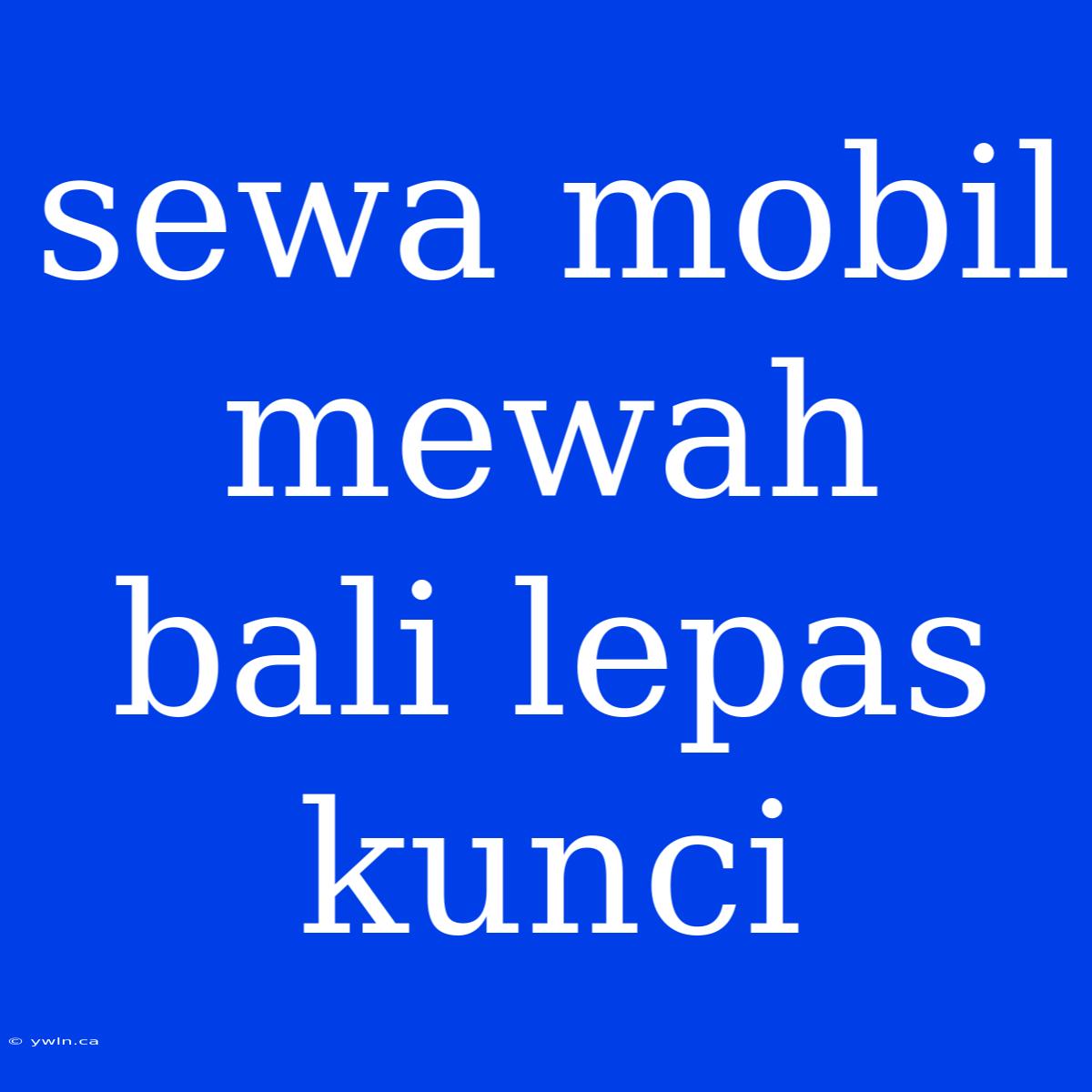 Sewa Mobil Mewah Bali Lepas Kunci