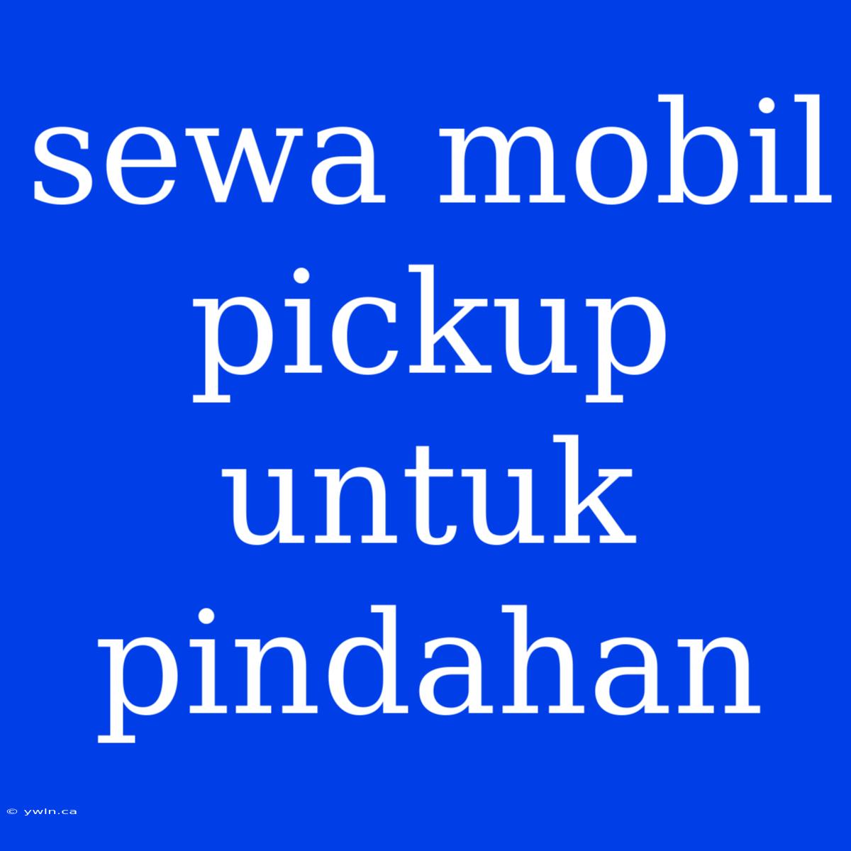 Sewa Mobil Pickup Untuk Pindahan