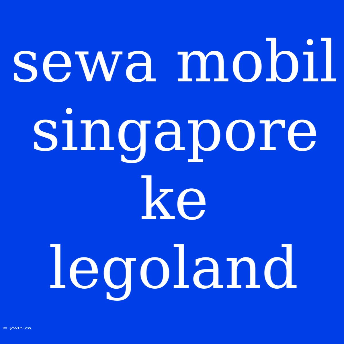 Sewa Mobil Singapore Ke Legoland