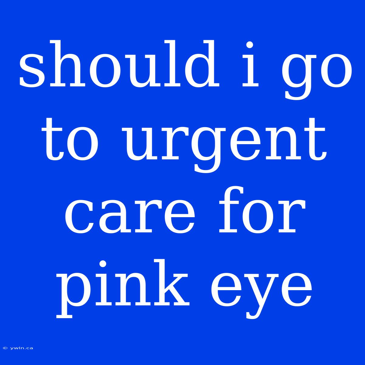 Should I Go To Urgent Care For Pink Eye