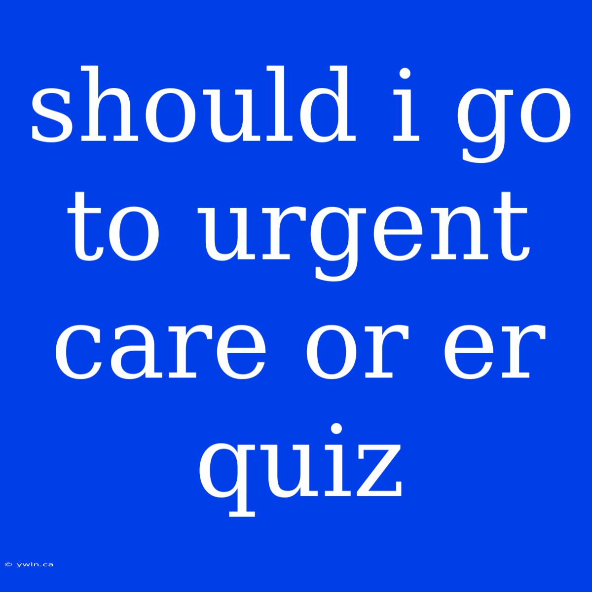 Should I Go To Urgent Care Or Er Quiz