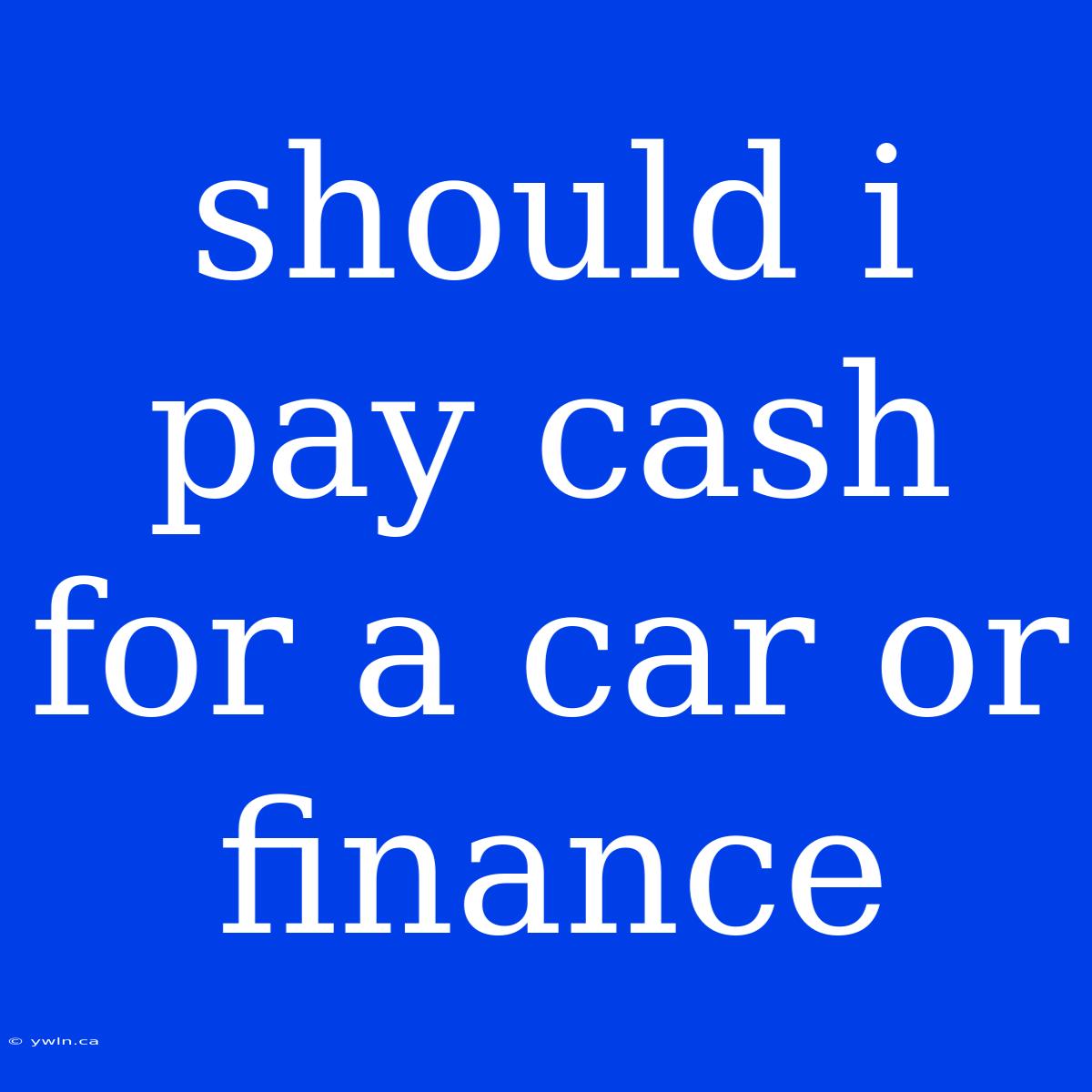 Should I Pay Cash For A Car Or Finance