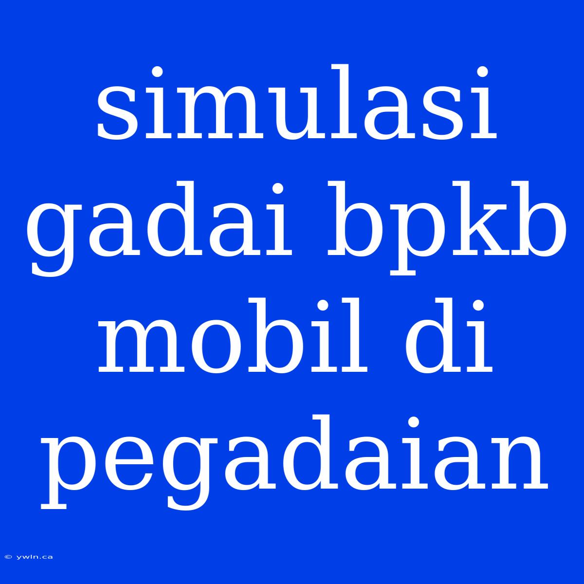 Simulasi Gadai Bpkb Mobil Di Pegadaian