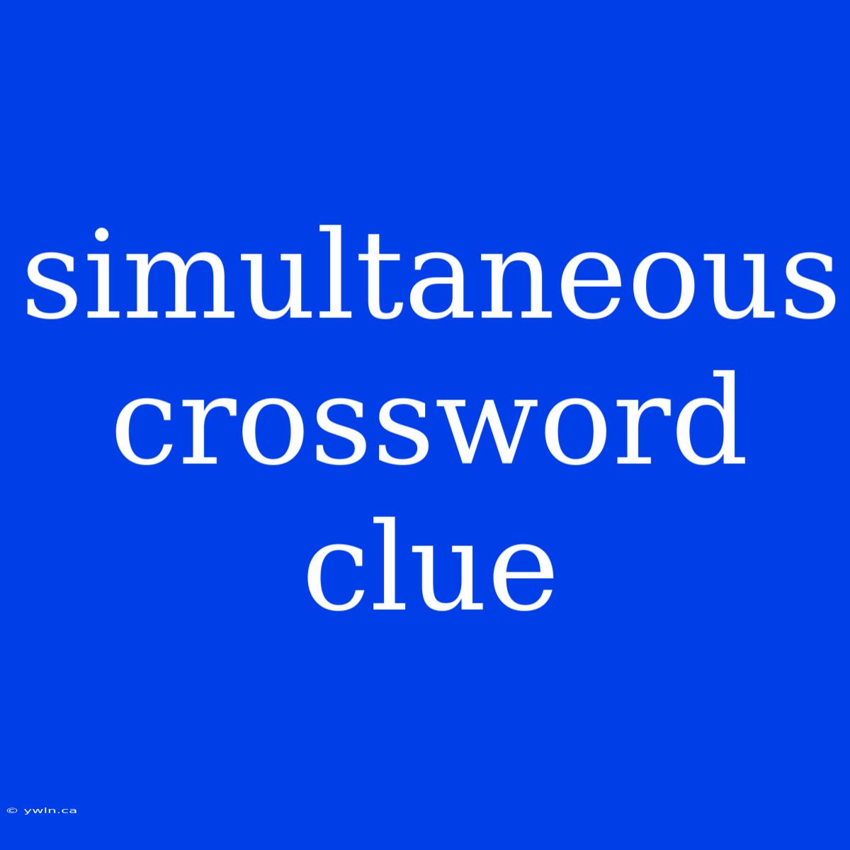 Simultaneous Crossword Clue