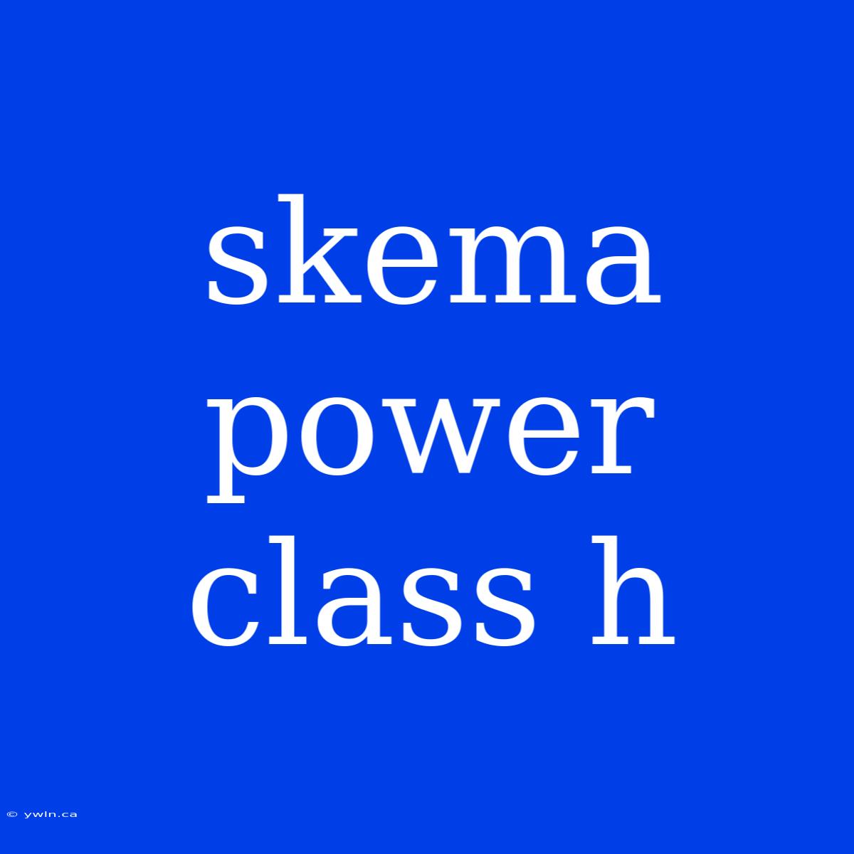 Skema Power Class H