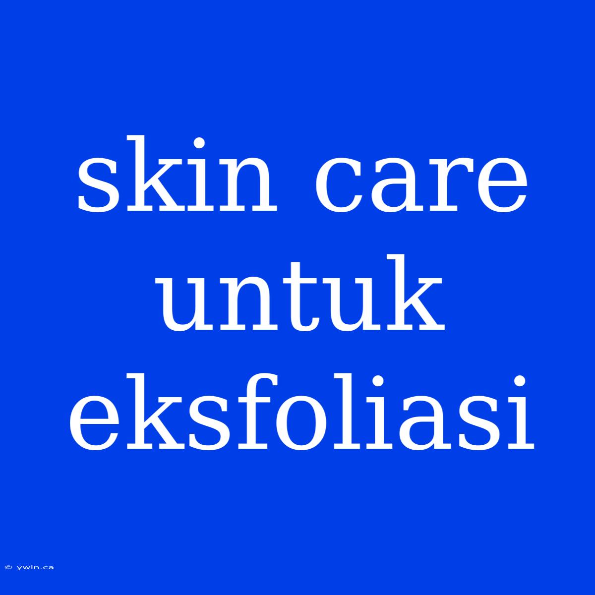 Skin Care Untuk Eksfoliasi