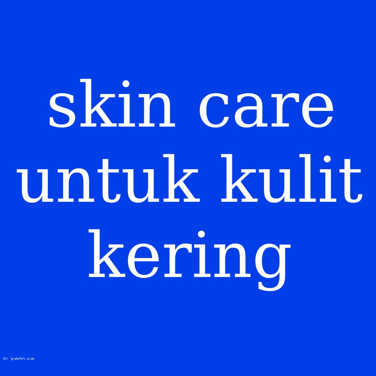 Skin Care Untuk Kulit Kering