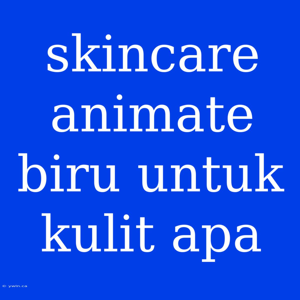 Skincare Animate Biru Untuk Kulit Apa