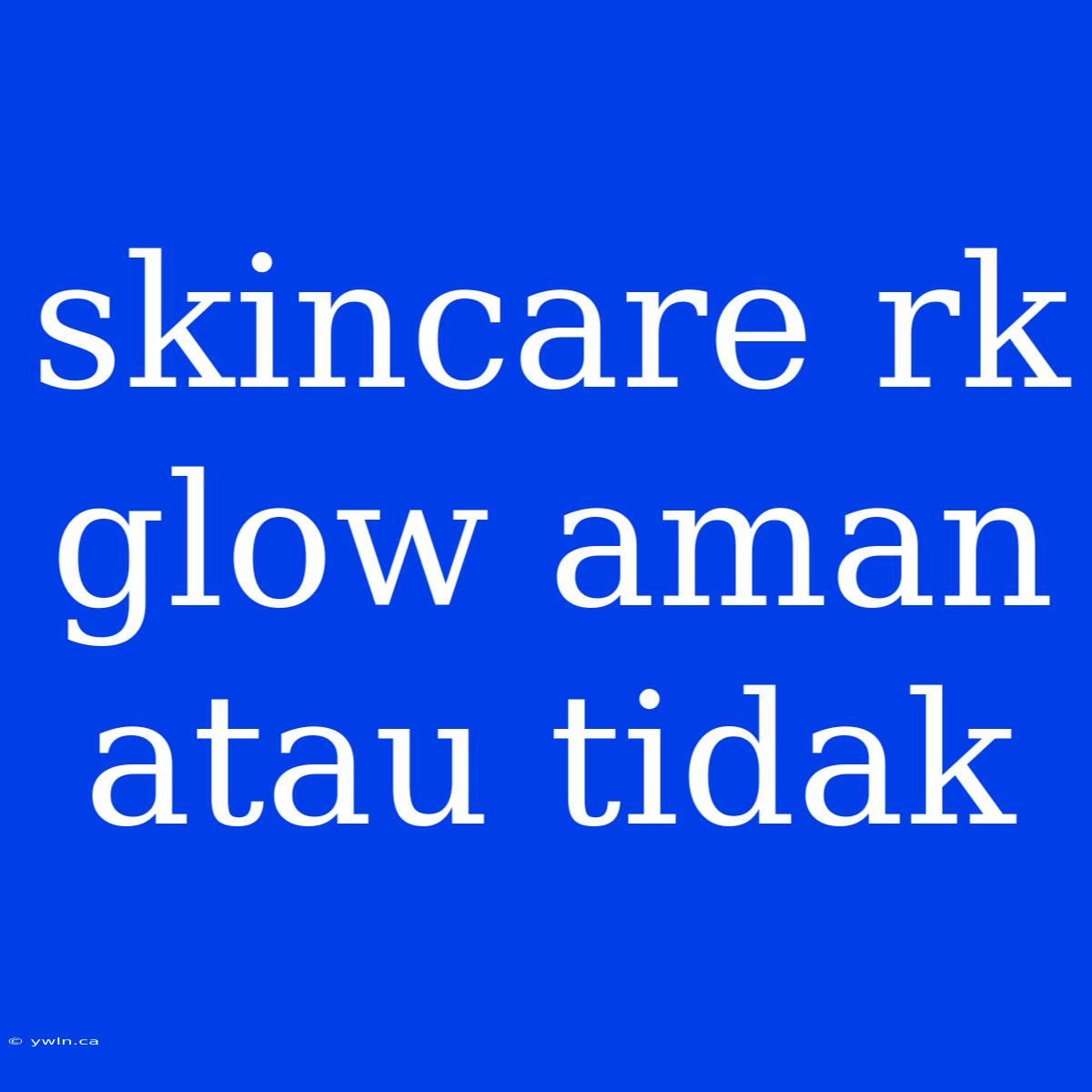 Skincare Rk Glow Aman Atau Tidak