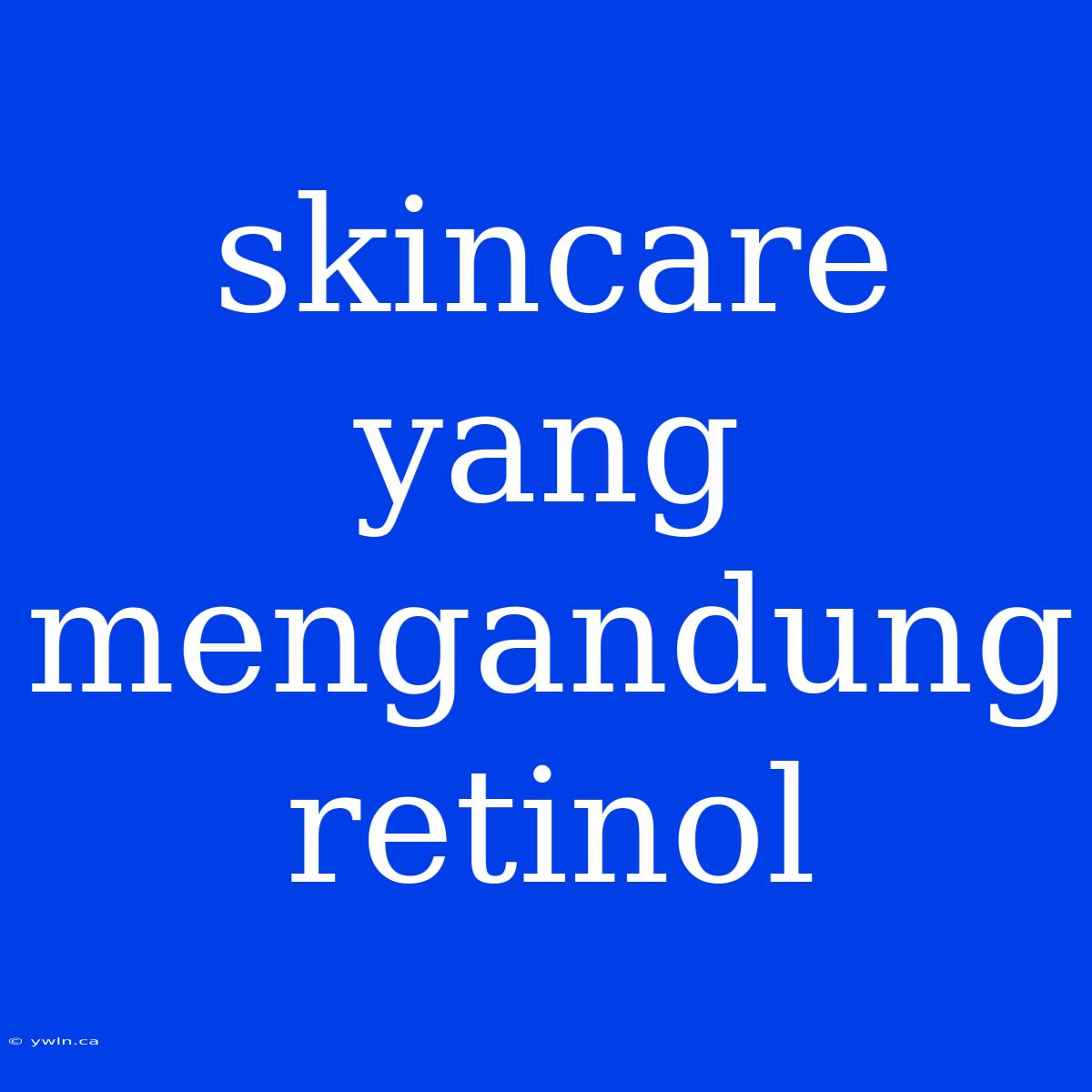 Skincare Yang Mengandung Retinol