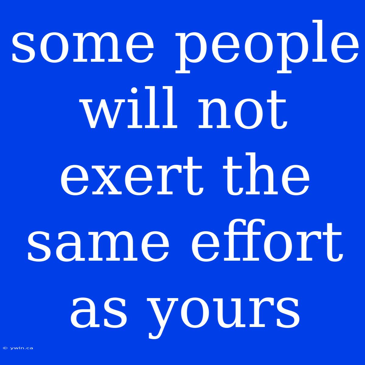 Some People Will Not Exert The Same Effort As Yours