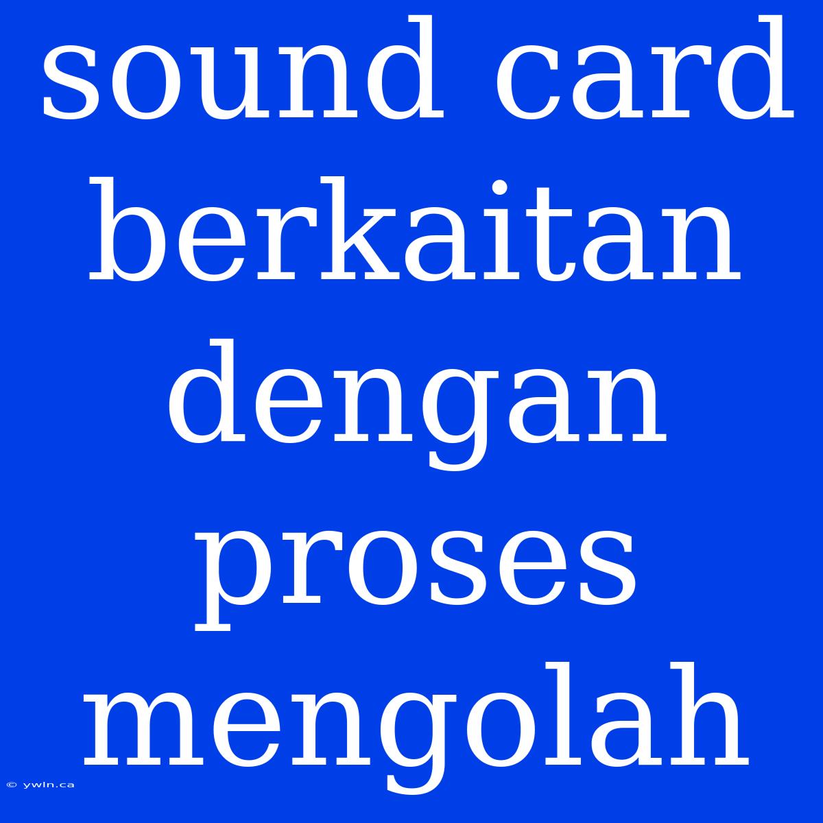 Sound Card Berkaitan Dengan Proses Mengolah