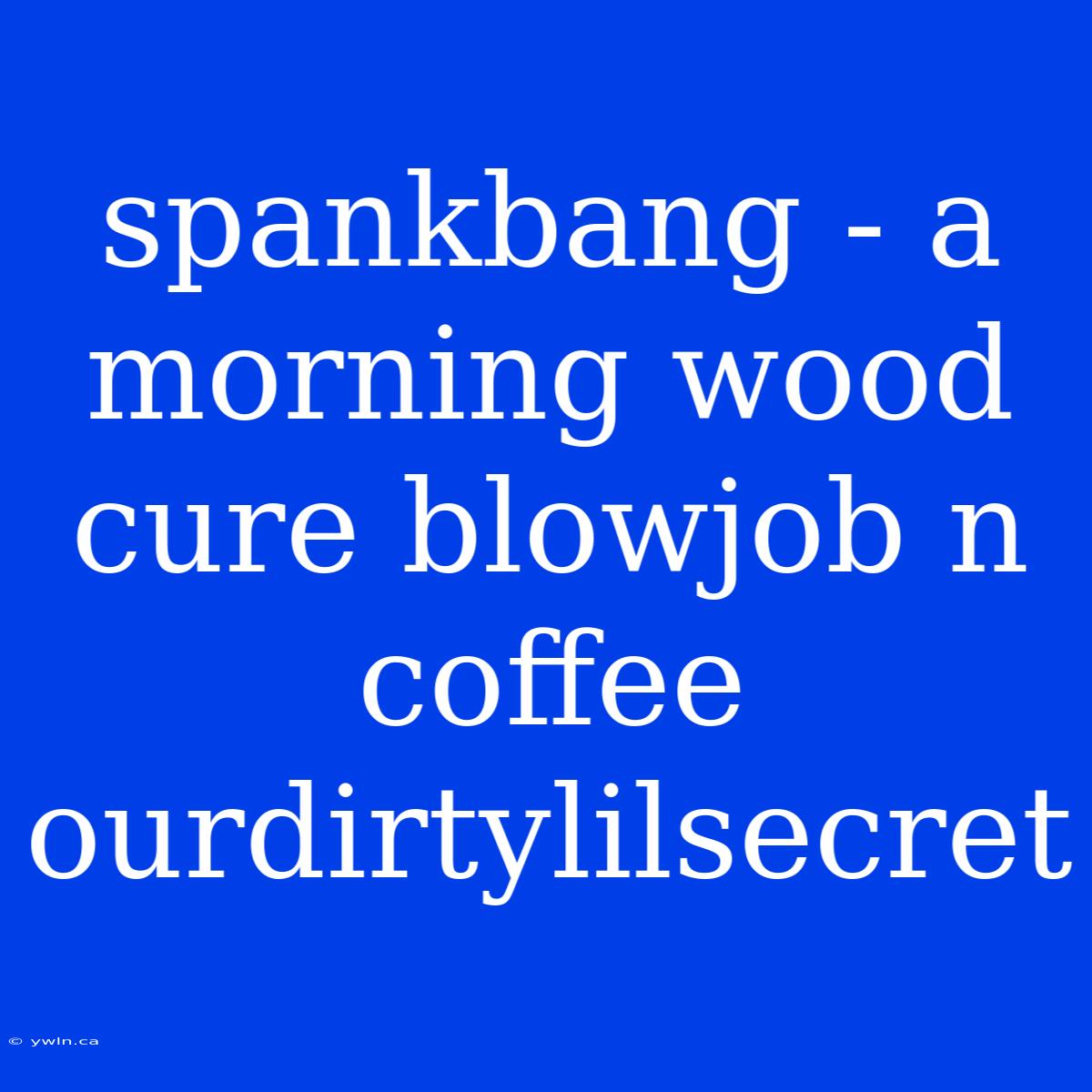 Spankbang - A Morning Wood Cure Blowjob N Coffee Ourdirtylilsecret