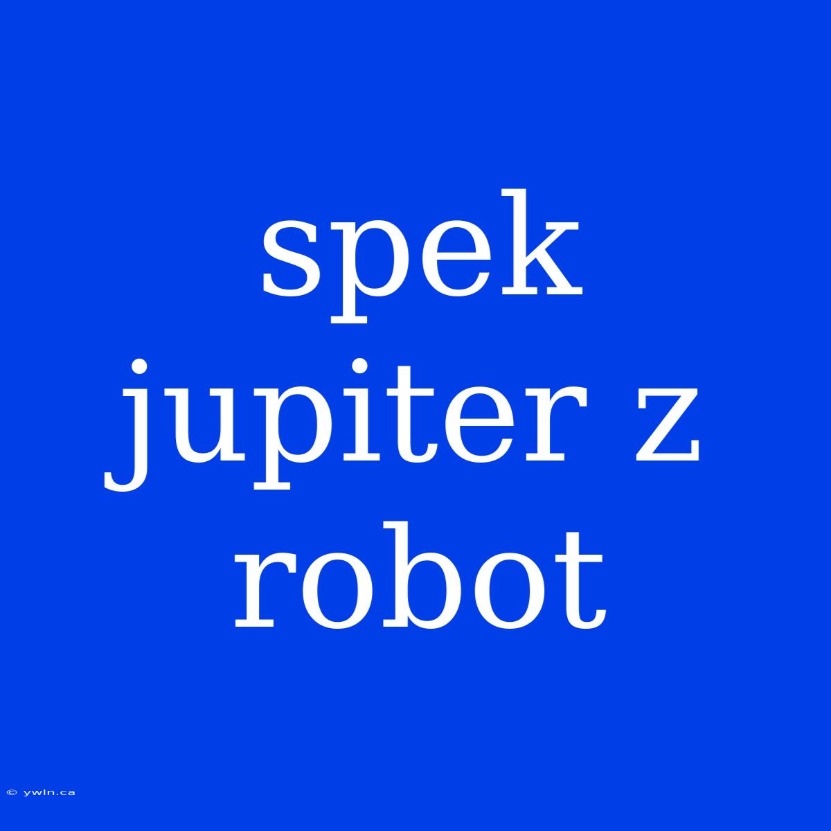 Spek Jupiter Z Robot