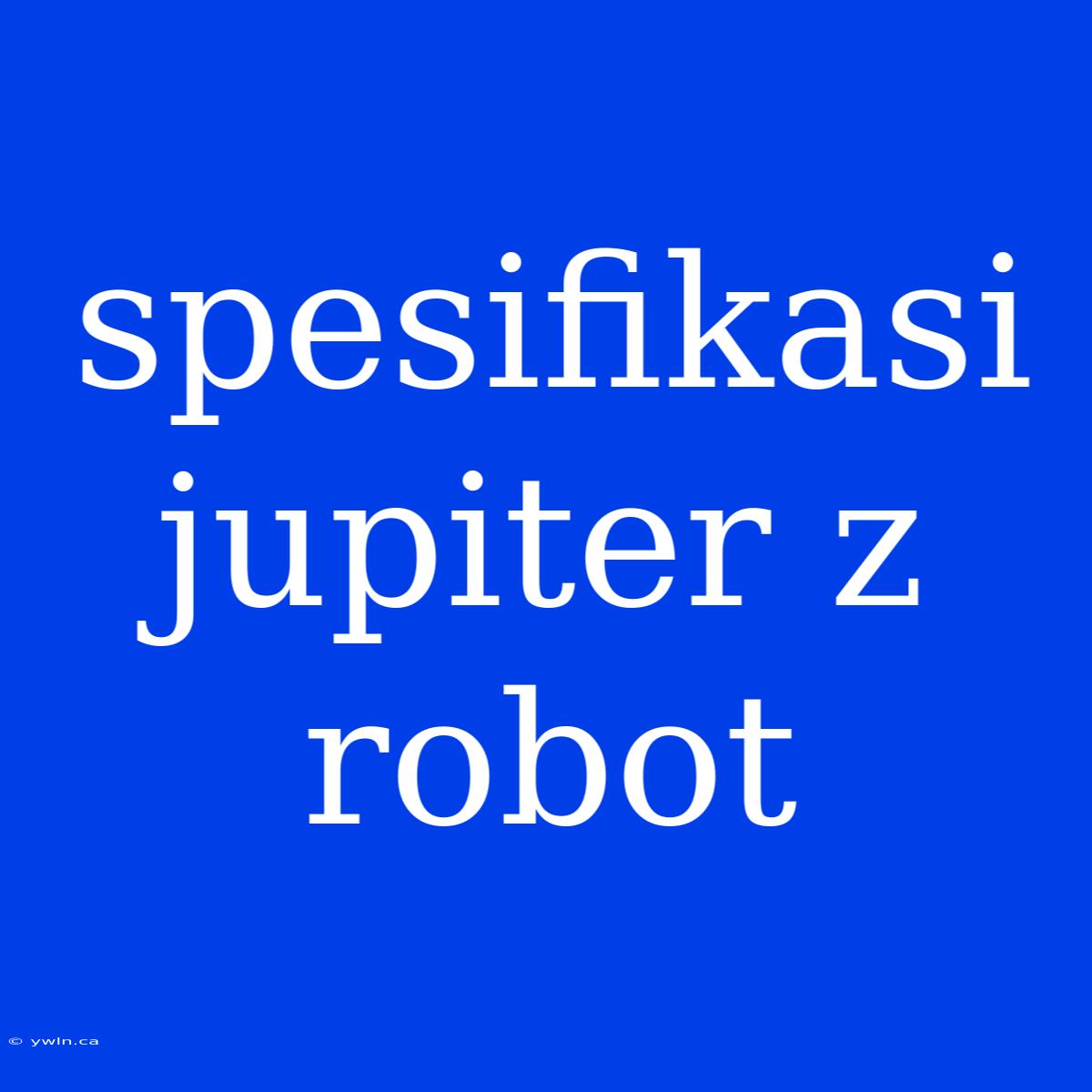 Spesifikasi Jupiter Z Robot