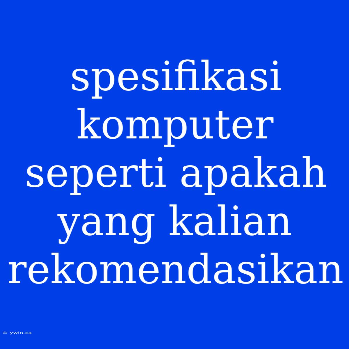 Spesifikasi Komputer Seperti Apakah Yang Kalian Rekomendasikan