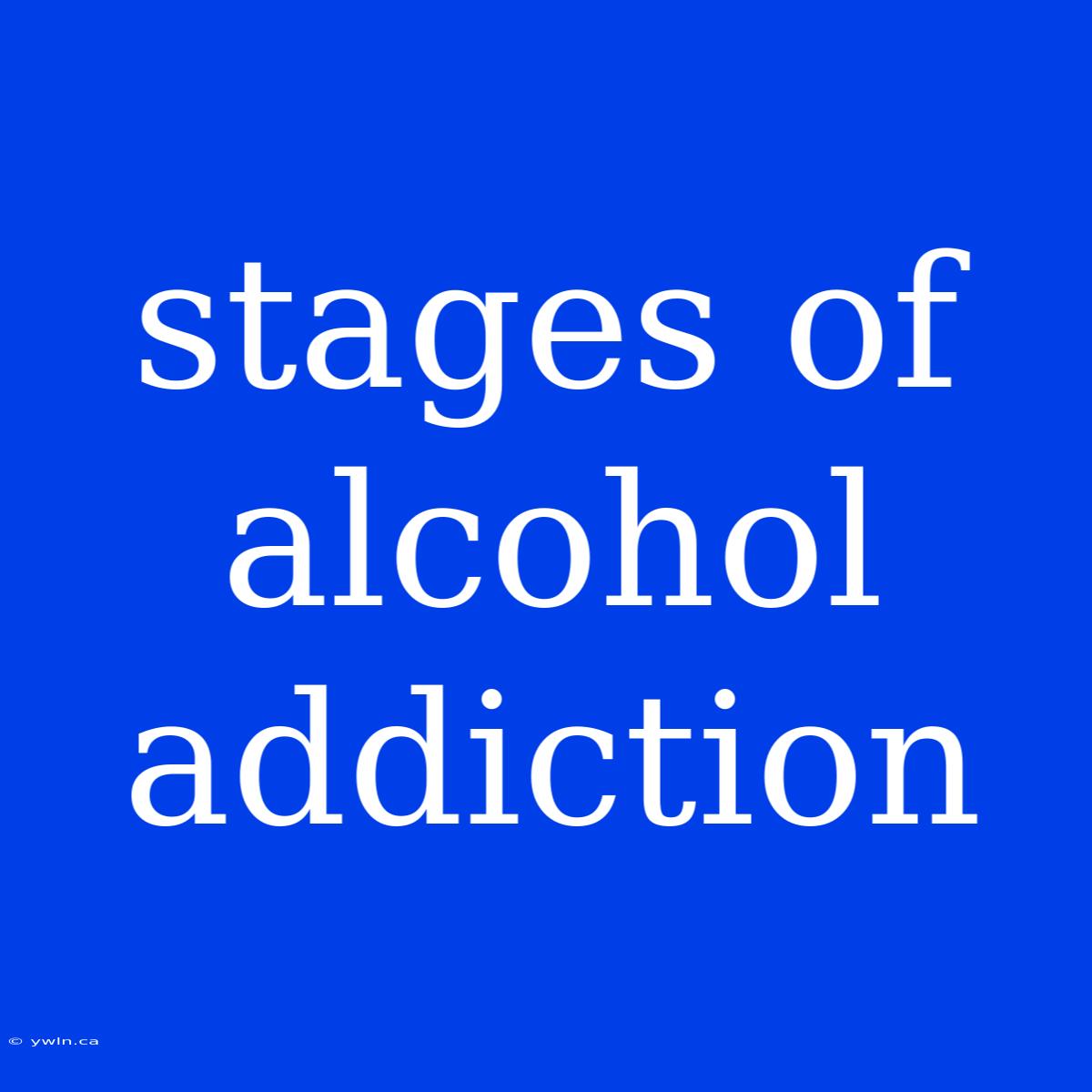 Stages Of Alcohol Addiction