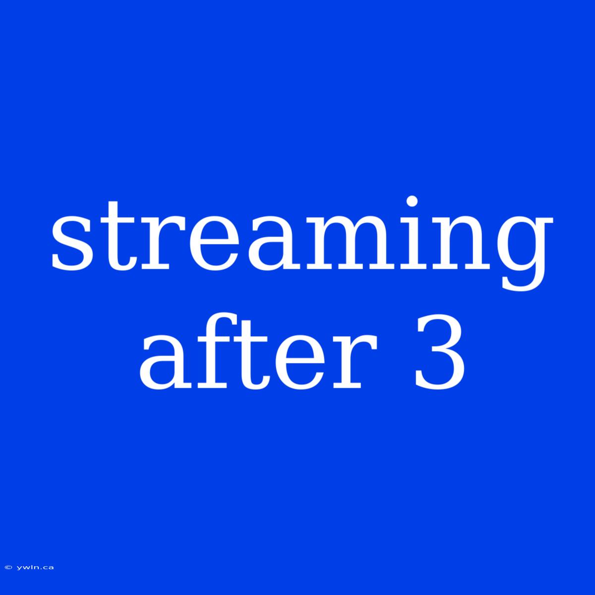 Streaming After 3