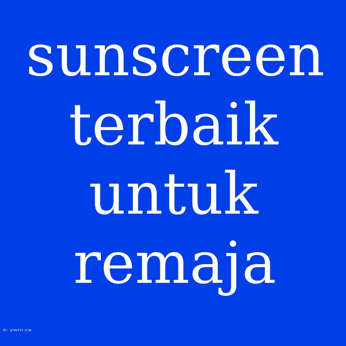 Sunscreen Terbaik Untuk Remaja