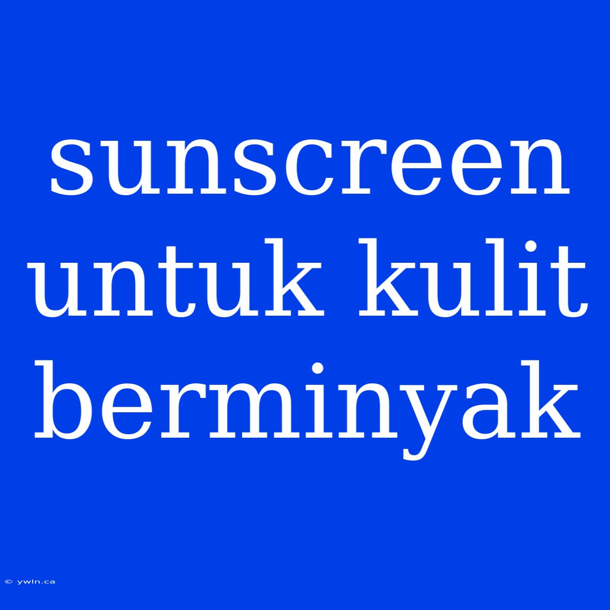 Sunscreen Untuk Kulit Berminyak