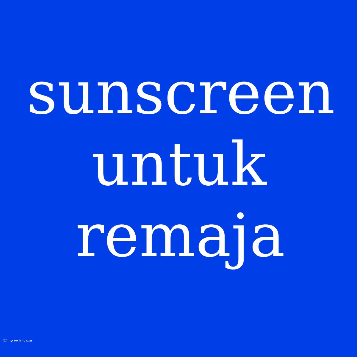 Sunscreen Untuk Remaja