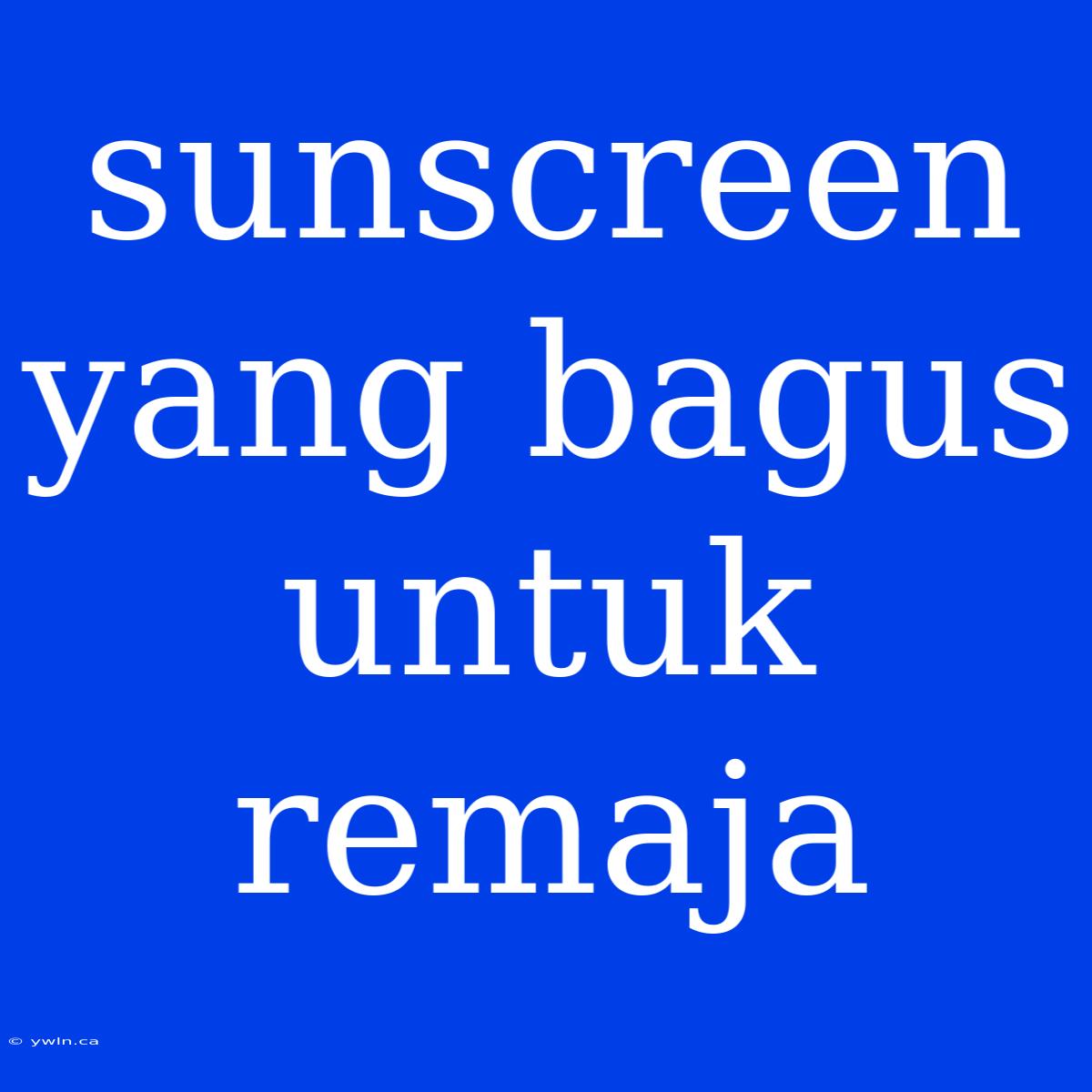 Sunscreen Yang Bagus Untuk Remaja