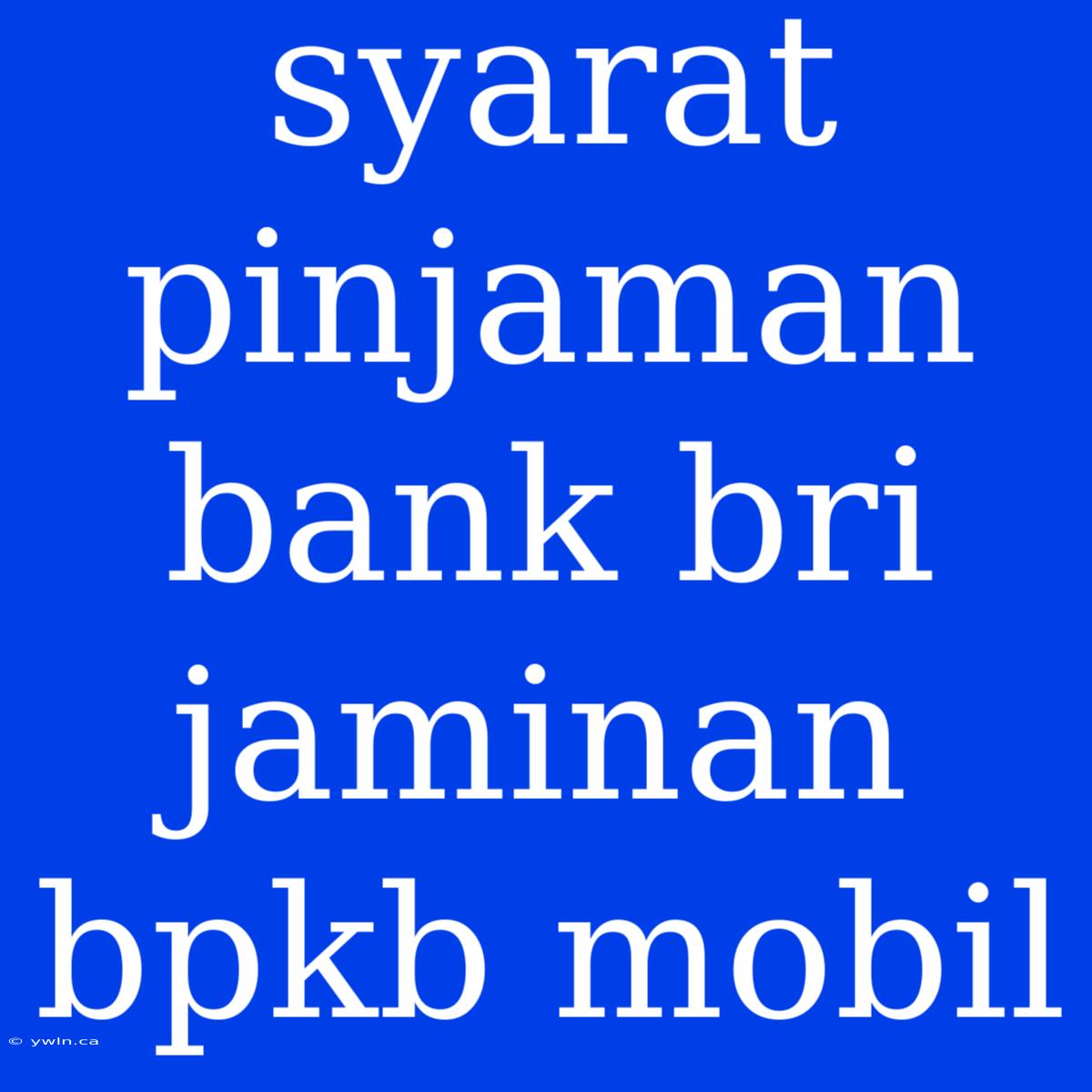 Syarat Pinjaman Bank Bri Jaminan Bpkb Mobil