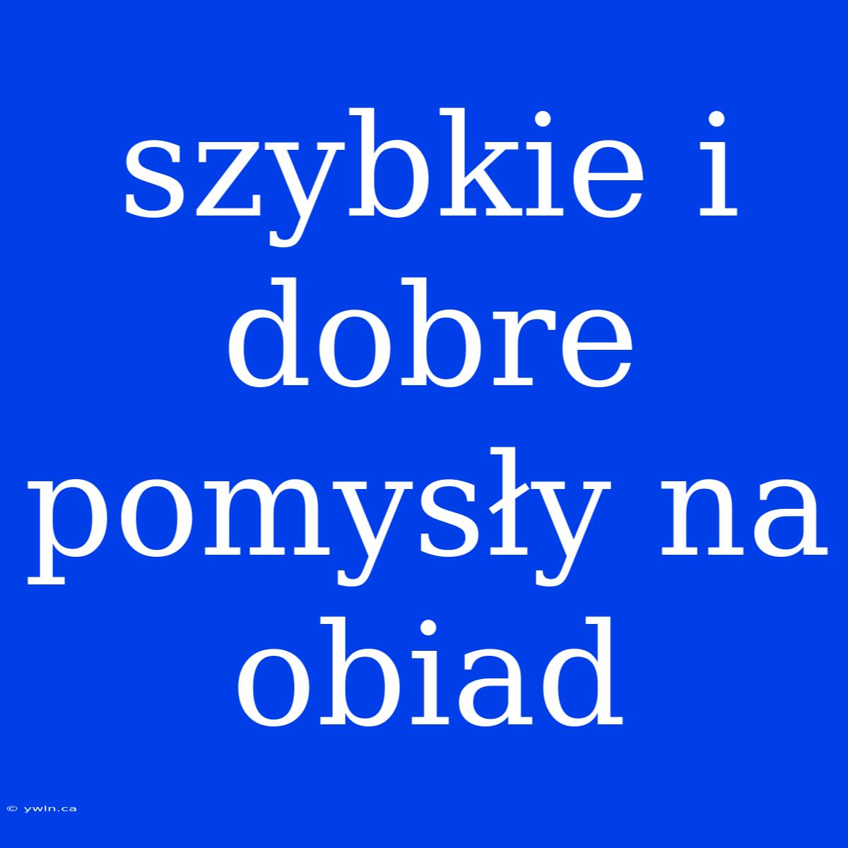 Szybkie I Dobre Pomysły Na Obiad