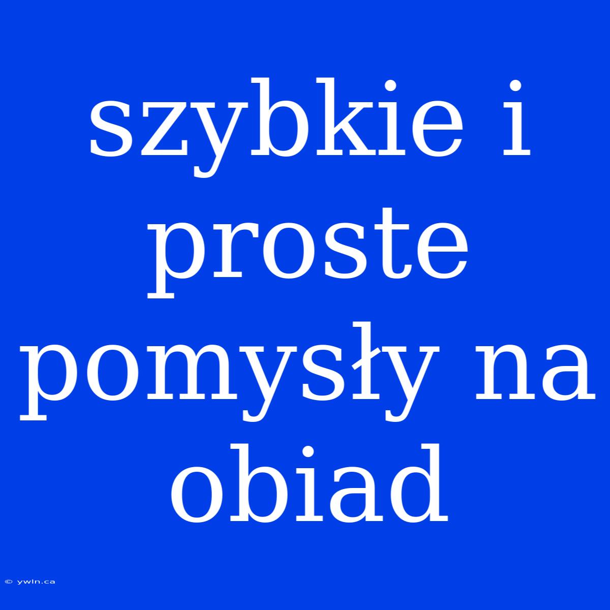 Szybkie I Proste Pomysły Na Obiad