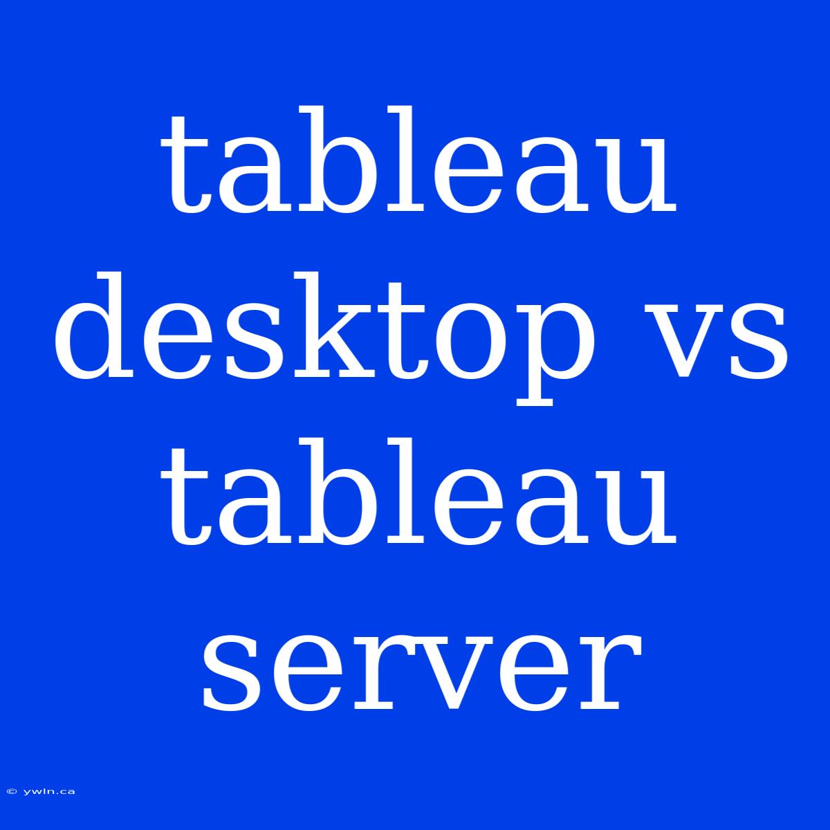 Tableau Desktop Vs Tableau Server