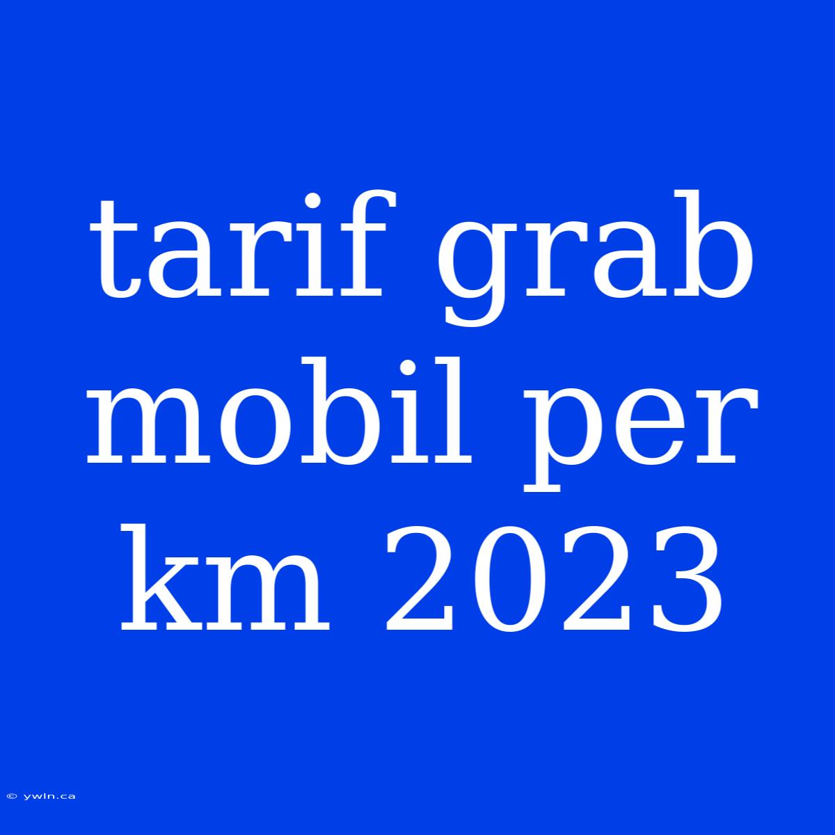 Tarif Grab Mobil Per Km 2023