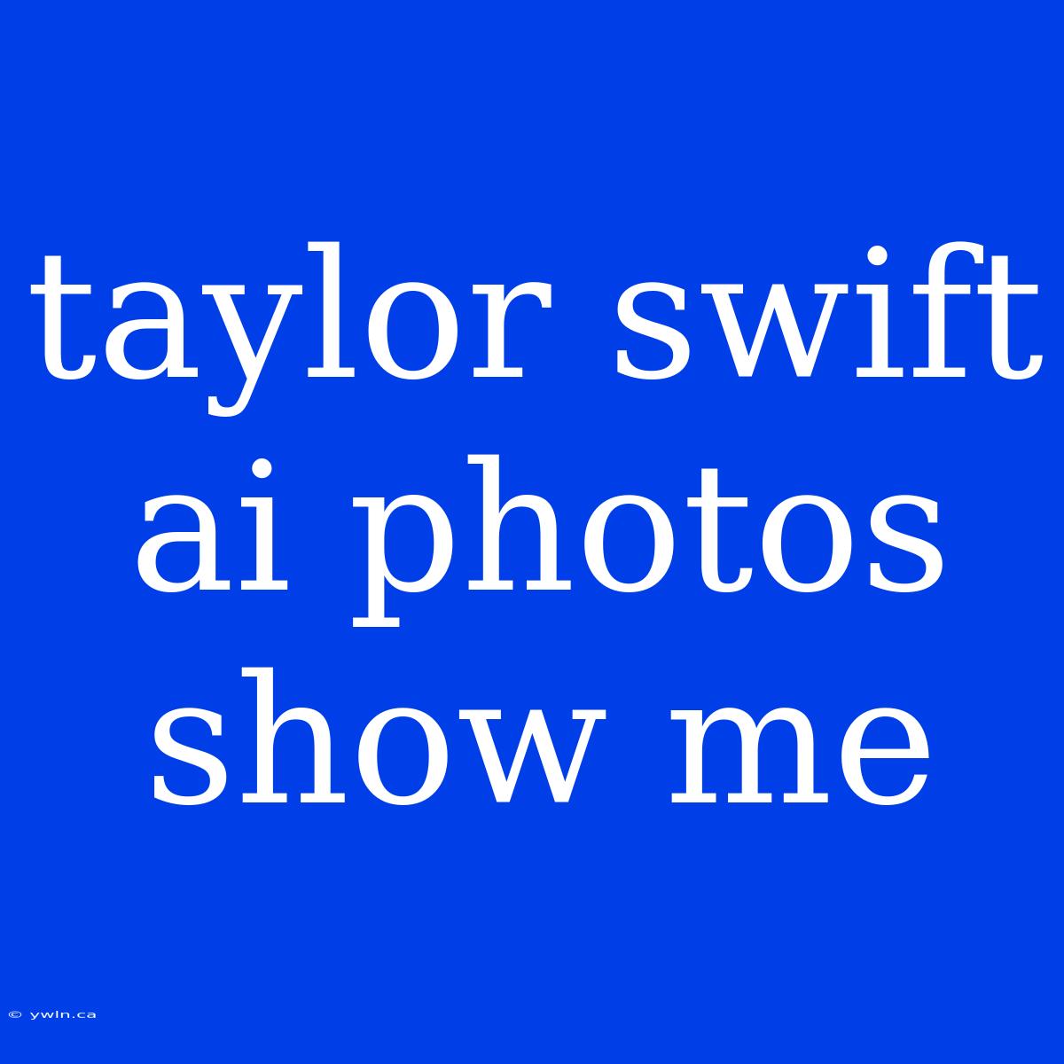 Taylor Swift Ai Photos Show Me