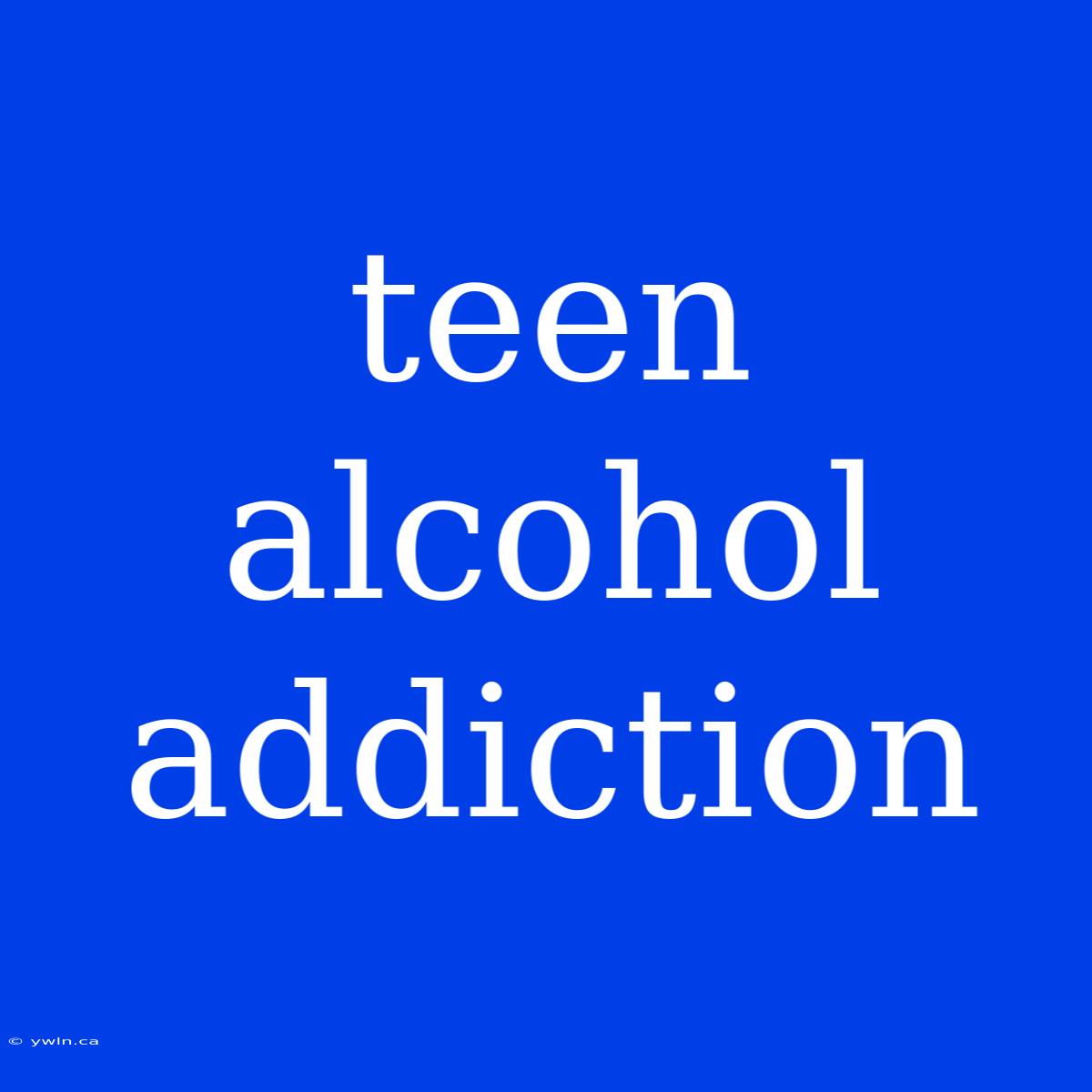 Teen Alcohol Addiction