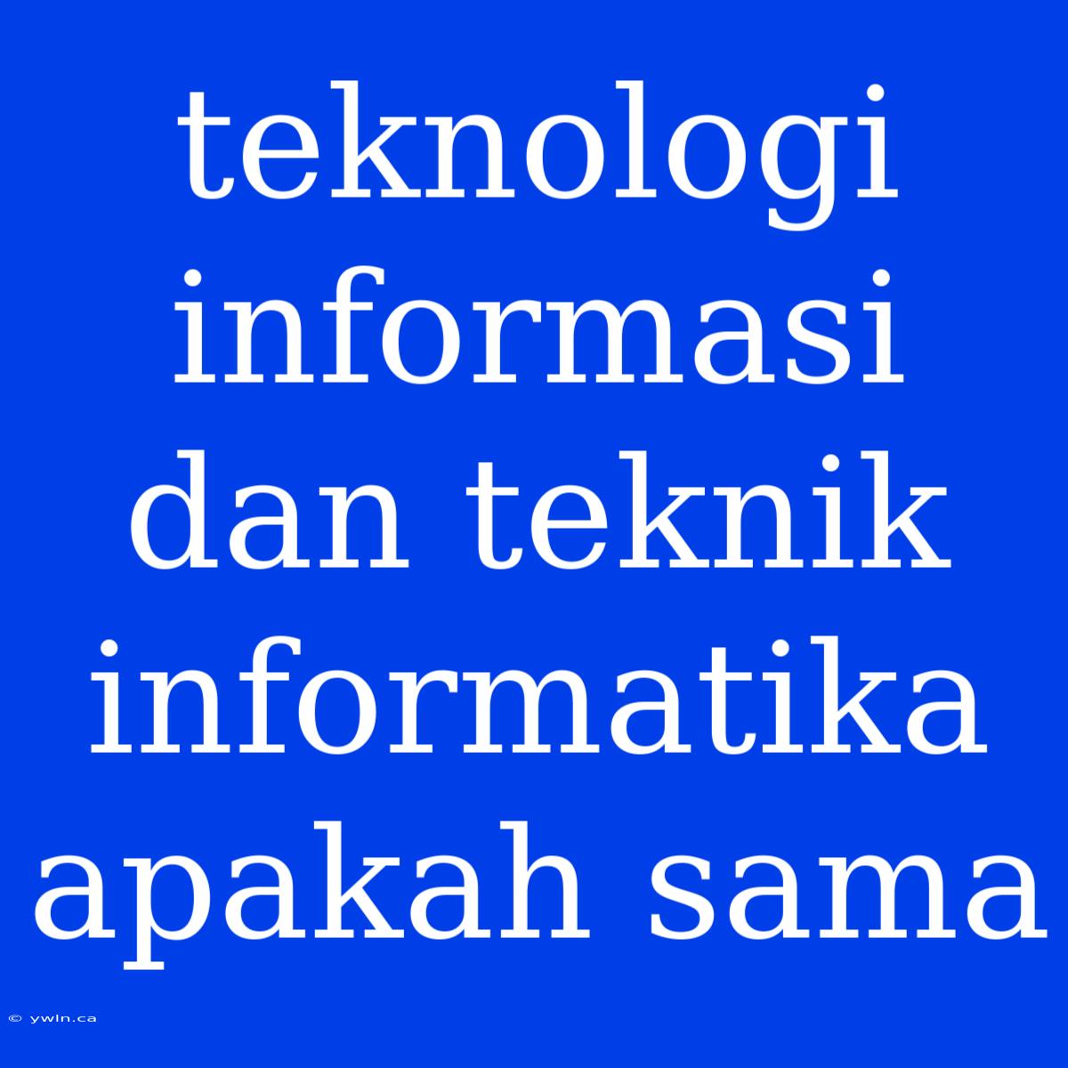 Teknologi Informasi Dan Teknik Informatika Apakah Sama