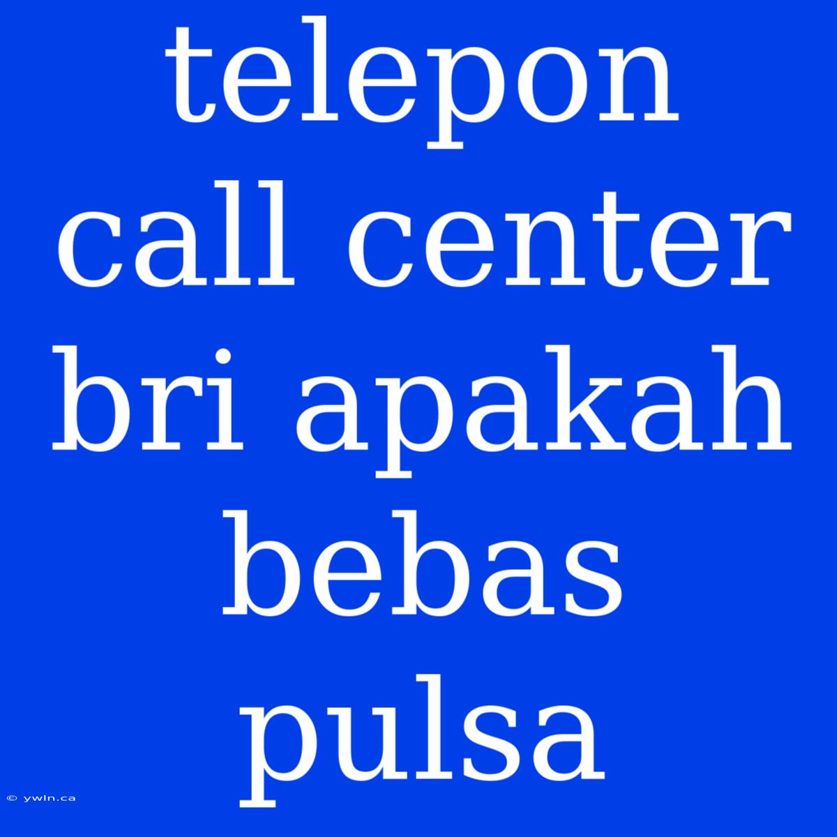 Telepon Call Center Bri Apakah Bebas Pulsa