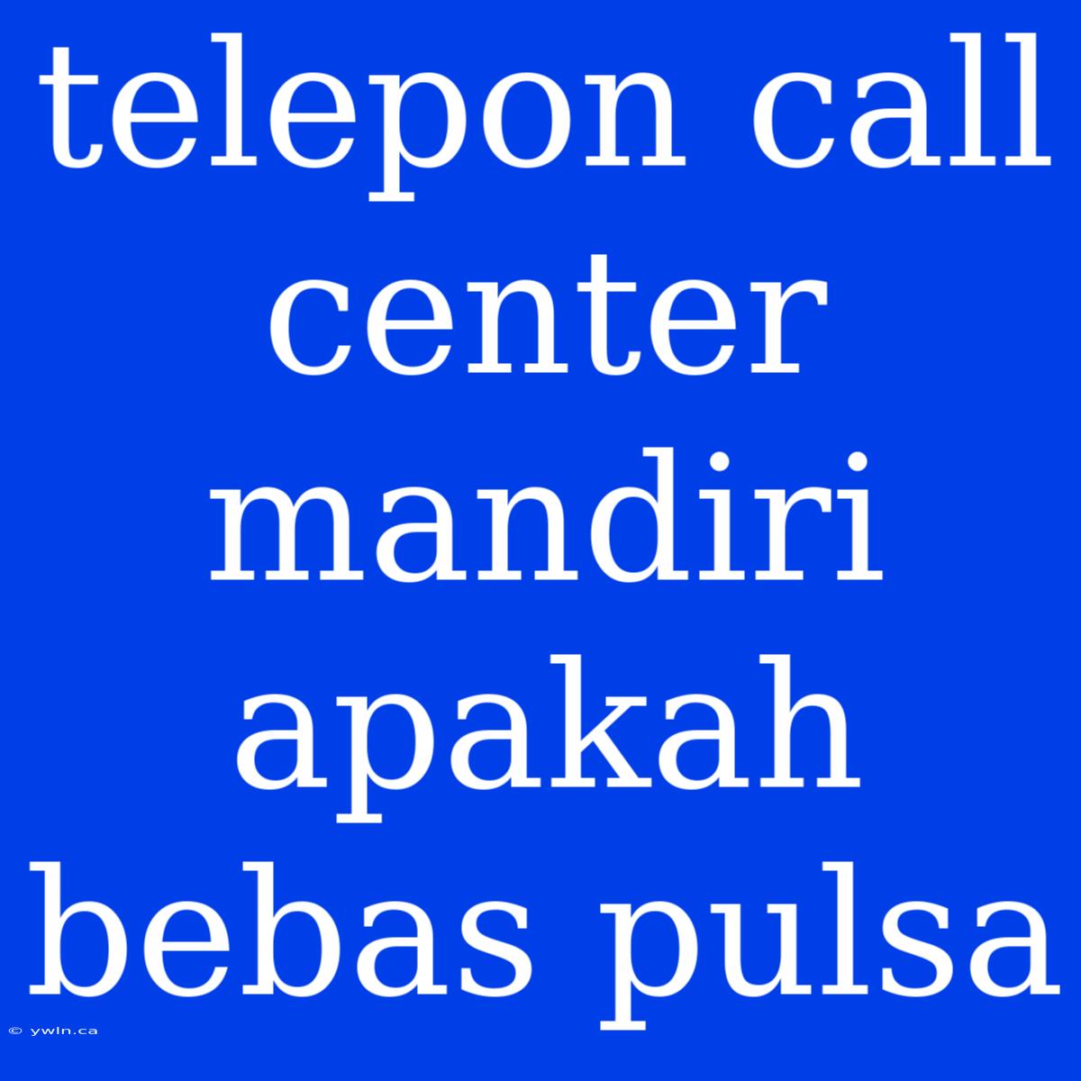 Telepon Call Center Mandiri Apakah Bebas Pulsa